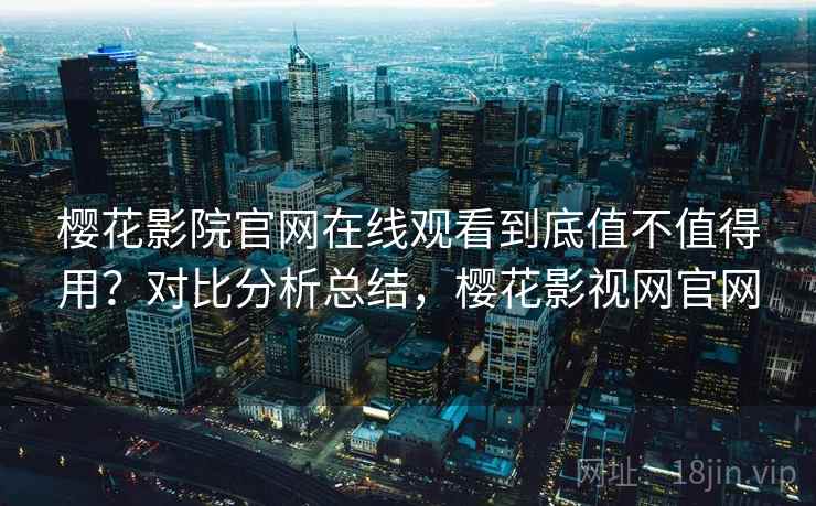 樱花影院官网在线观看到底值不值得用？对比分析总结，樱花影视网官网