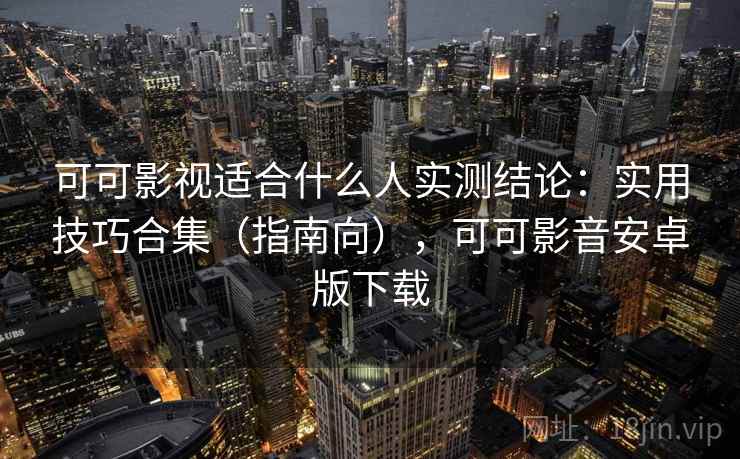 可可影视适合什么人实测结论：实用技巧合集（指南向），可可影音安卓版下载