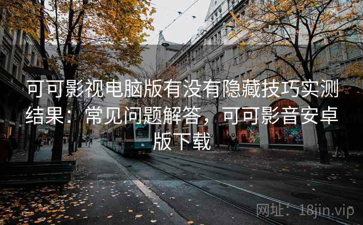 可可影视电脑版有没有隐藏技巧实测结果：常见问题解答，可可影音安卓版下载