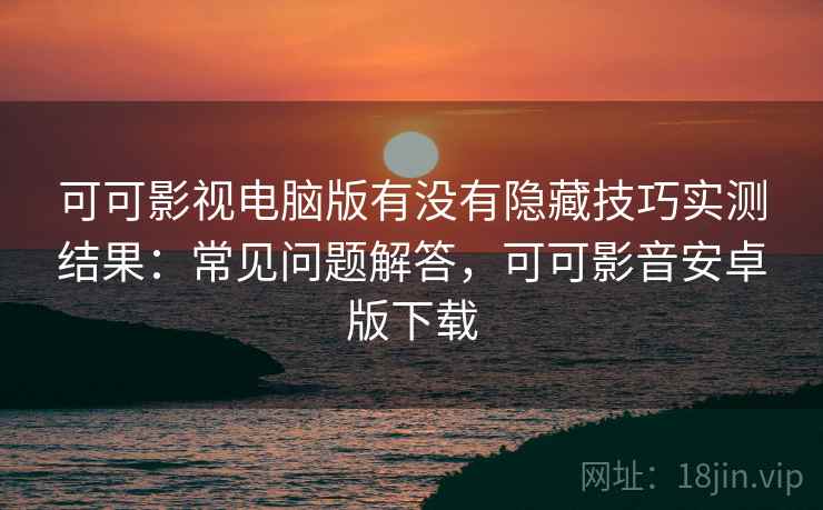 可可影视电脑版有没有隐藏技巧实测结果：常见问题解答，可可影音安卓版下载