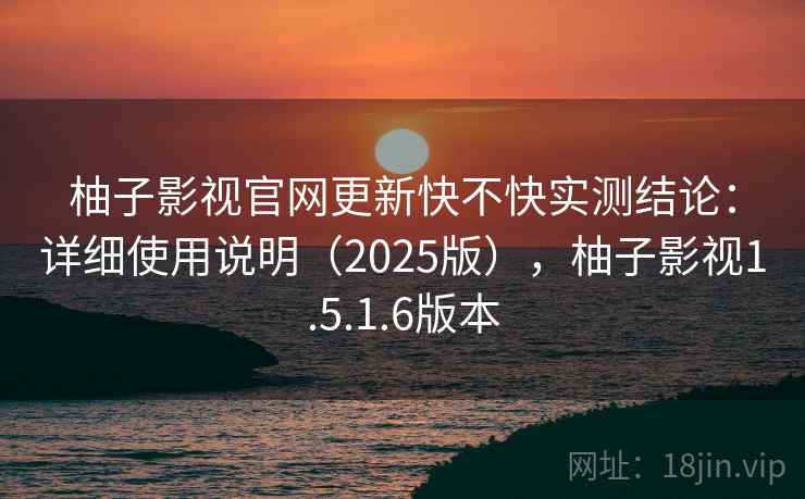 柚子影视官网更新快不快实测结论：详细使用说明（2025版），柚子影视1.5.1.6版本