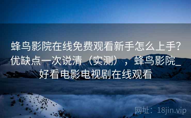 蜂鸟影院在线免费观看新手怎么上手？优缺点一次说清（实测），蜂鸟影院_好看电影电视剧在线观看