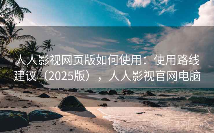 人人影视网页版如何使用：使用路线建议（2025版），人人影视官网电脑