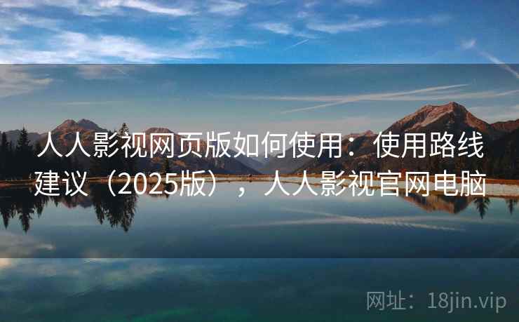 人人影视网页版如何使用：使用路线建议（2025版），人人影视官网电脑