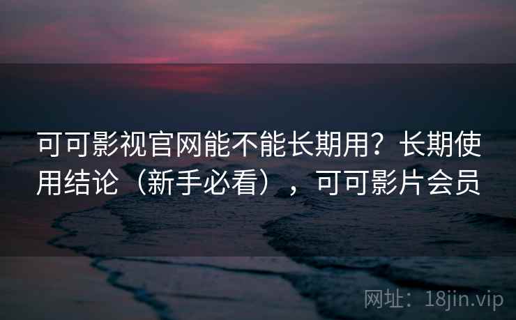 可可影视官网能不能长期用?长期使用结论(新手必看),可可影片会员 可可影视官网能不能长期用?长期使用结论(新手必看),可可影片会员