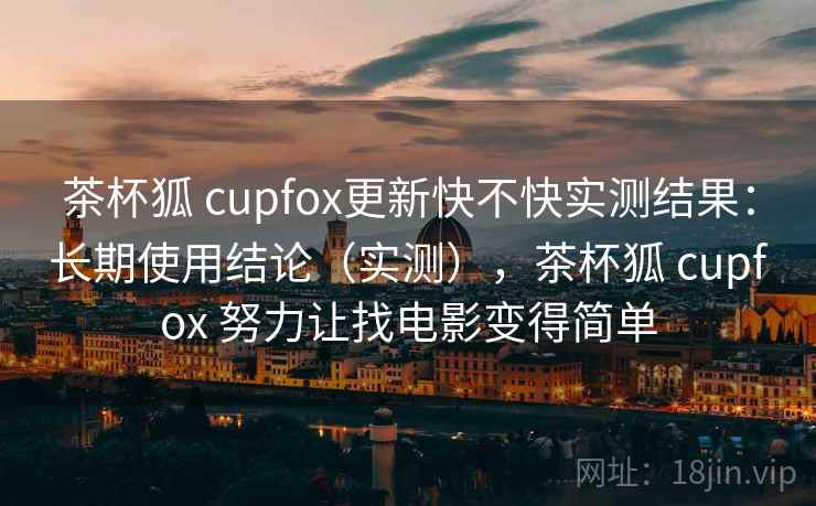 茶杯狐 cupfox更新快不快实测结果：长期使用结论（实测），茶杯狐 cupfox 努力让找电影变得简单
