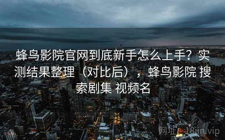 蜂鸟影院官网到底新手怎么上手？实测结果整理（对比后），蜂鸟影院 搜索剧集 视频名