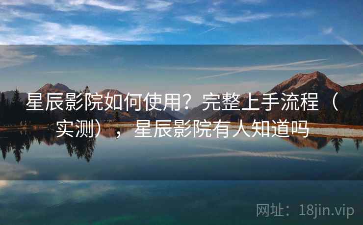 星辰影院如何使用？完整上手流程（实测），星辰影院有人知道吗