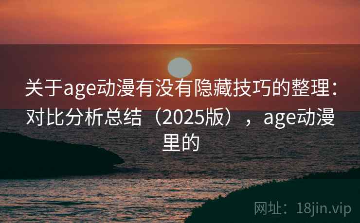 关于age动漫有没有隐藏技巧的整理：对比分析总结（2025版），age动漫里的