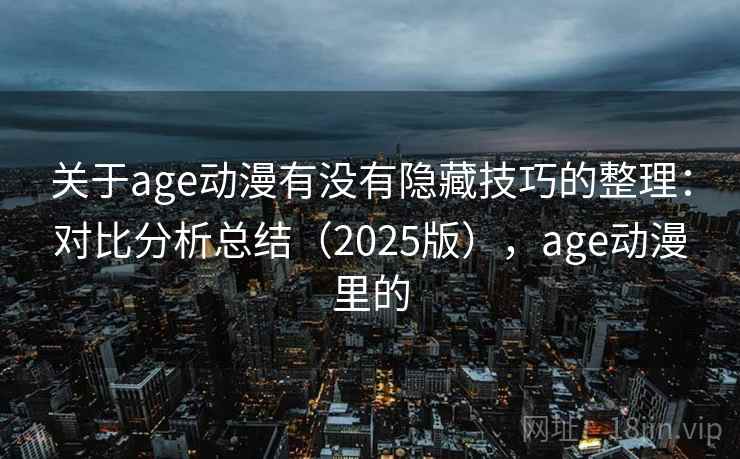 关于age动漫有没有隐藏技巧的整理：对比分析总结（2025版），age动漫里的