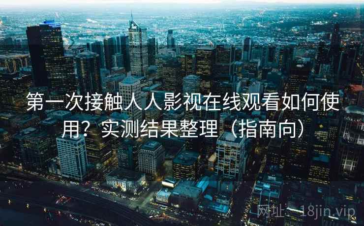 第一次接触人人影视在线观看如何使用？实测结果整理（指南向）