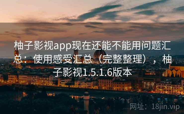 柚子影视app现在还能不能用问题汇总:使用感受汇总(完整整理),柚子影视1.5.1.6版本 柚子影视app现在还能不能用问题汇总:使用感受汇总(完整整理),柚子影视1.5.1.6版本