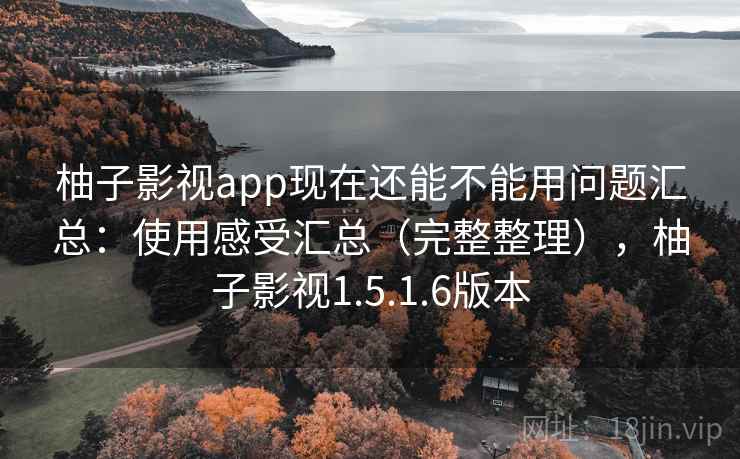 柚子影视app现在还能不能用问题汇总：使用感受汇总（完整整理），柚子影视1.5.1.6版本