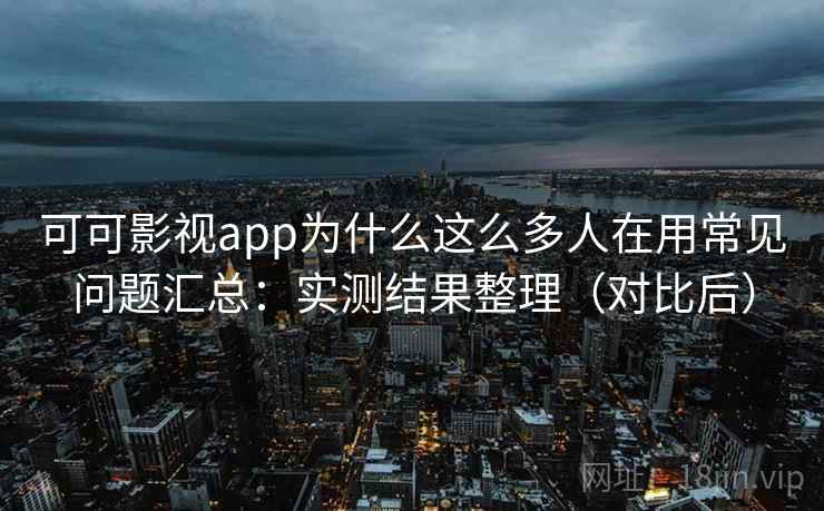 可可影视app为什么这么多人在用常见问题汇总：实测结果整理（对比后）