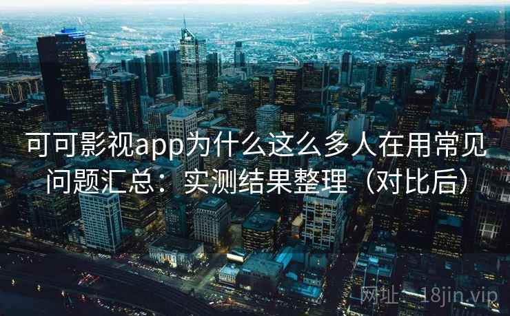 可可影视app为什么这么多人在用常见问题汇总：实测结果整理（对比后）
