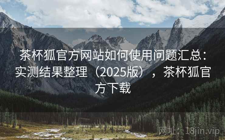 茶杯狐官方网站如何使用问题汇总：实测结果整理（2025版），茶杯狐官方下载