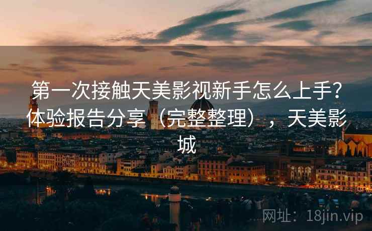 第一次接触天美影视新手怎么上手?体验报告分享(完整整理),天美影城 第一次接触天美影视新手怎么上手?体验报告分享(完整整理),天美影城