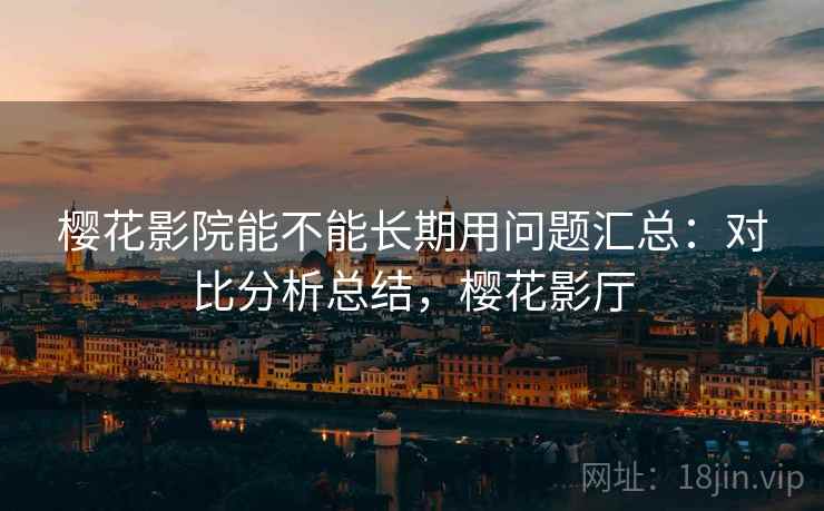 樱花影院能不能长期用问题汇总：对比分析总结，樱花影厅