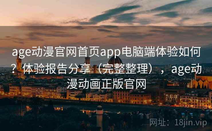 age动漫官网首页app电脑端体验如何？体验报告分享（完整整理），age动漫动画正版官网