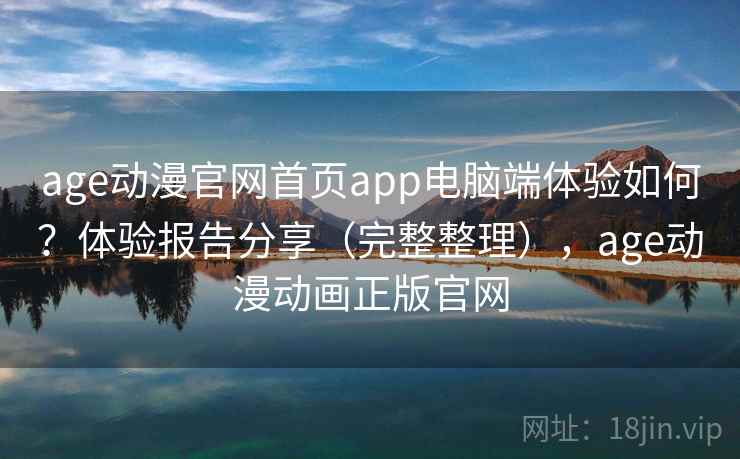 age动漫官网首页app电脑端体验如何？体验报告分享（完整整理），age动漫动画正版官网