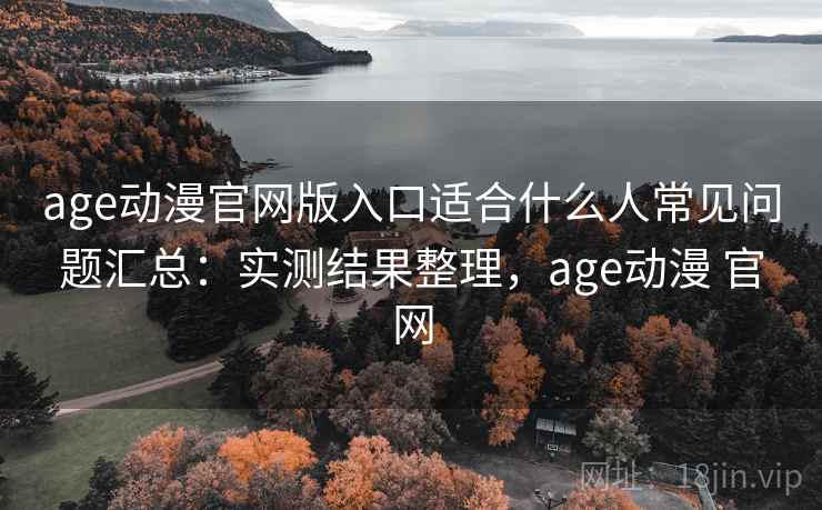 age动漫官网版入口适合什么人常见问题汇总：实测结果整理，age动漫 官网