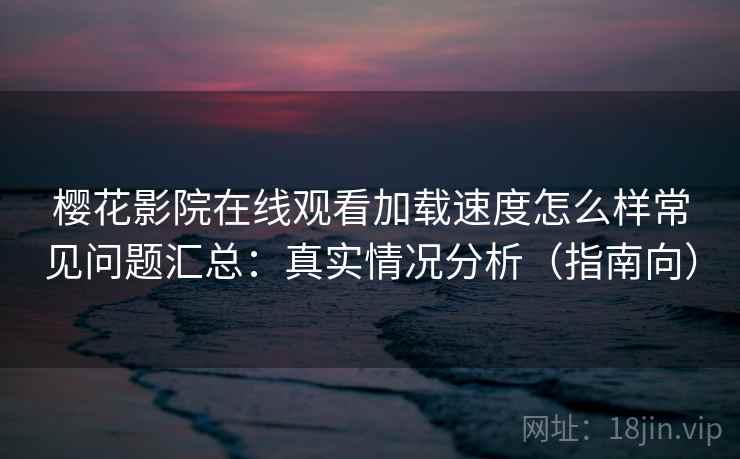 樱花影院在线观看加载速度怎么样常见问题汇总：真实情况分析（指南向）