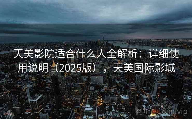 天美影院适合什么人全解析：详细使用说明（2025版），天美国际影城