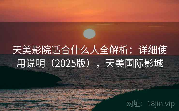 天美影院适合什么人全解析：详细使用说明（2025版），天美国际影城