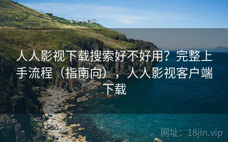 人人影视下载搜索好不好用？完整上手流程（指南向），人人影视客户端下载
