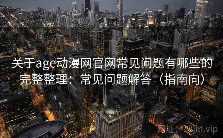 关于age动漫网官网常见问题有哪些的完整整理：常见问题解答（指南向）