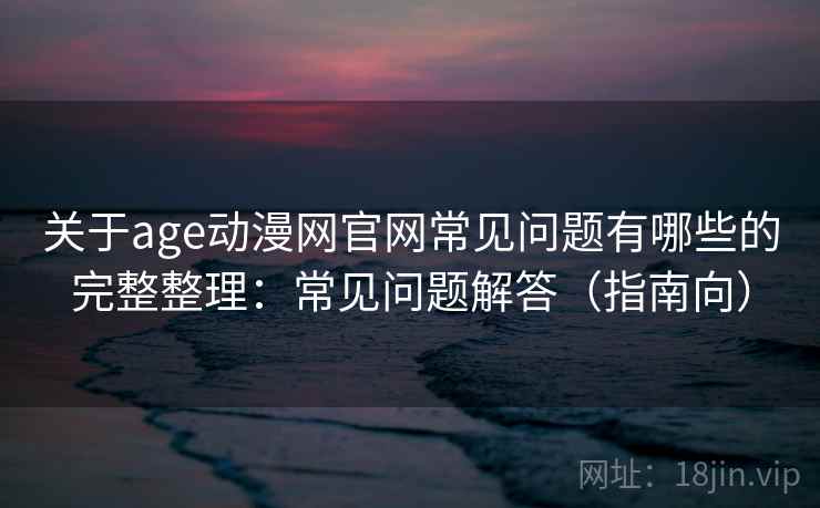 关于age动漫网官网常见问题有哪些的完整整理：常见问题解答（指南向）
