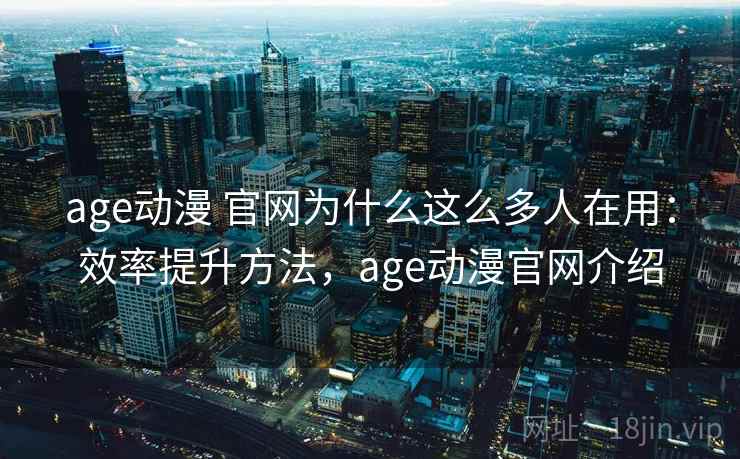 age动漫 官网为什么这么多人在用:效率提升方法,age动漫官网介绍 age动漫 官网为什么这么多人在用:效率提升方法,age动漫官网介绍