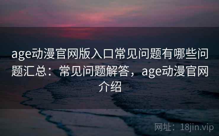 age动漫官网版入口常见问题有哪些问题汇总:常见问题解答,age动漫官网介绍 age动漫官网版入口常见问题有哪些问题汇总:常见问题解答,age动漫官网介绍