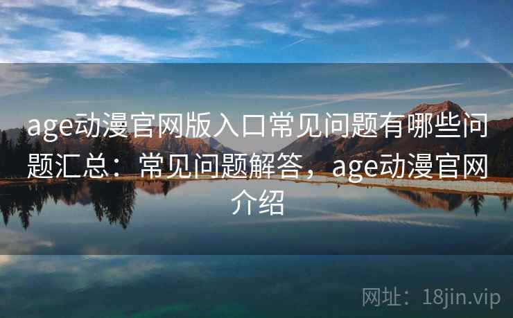 age动漫官网版入口常见问题有哪些问题汇总：常见问题解答，age动漫官网介绍