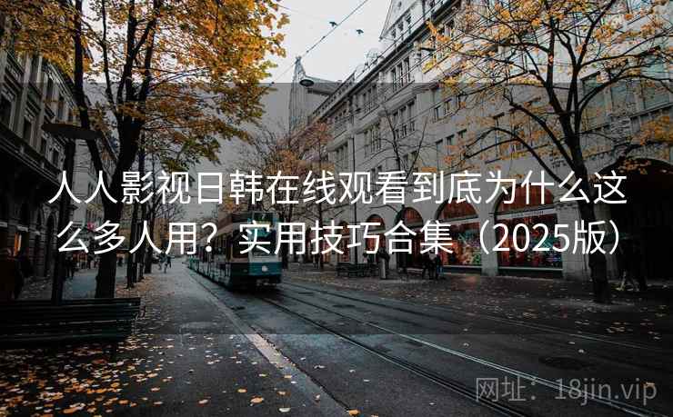 人人影视日韩在线观看到底为什么这么多人用？实用技巧合集（2025版）