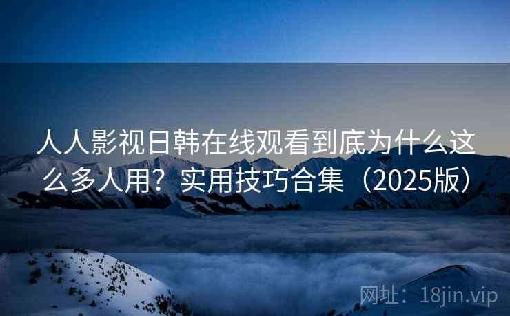 人人影视日韩在线观看到底为什么这么多人用？实用技巧合集（2025版）