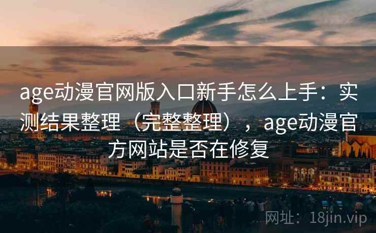 age动漫官网版入口新手怎么上手：实测结果整理（完整整理），age动漫官方网站是否在修复