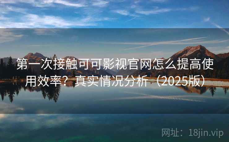 第一次接触可可影视官网怎么提高使用效率？真实情况分析（2025版）