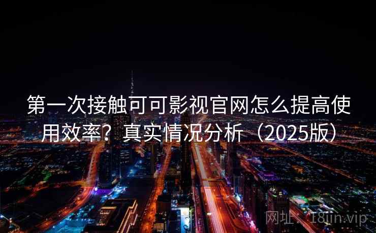 第一次接触可可影视官网怎么提高使用效率？真实情况分析（2025版）