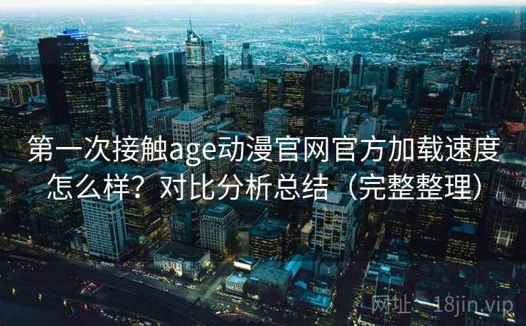 第一次接触age动漫官网官方加载速度怎么样？对比分析总结（完整整理）