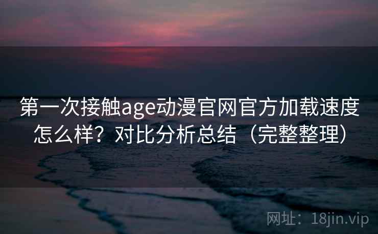 第一次接触age动漫官网官方加载速度怎么样？对比分析总结（完整整理）