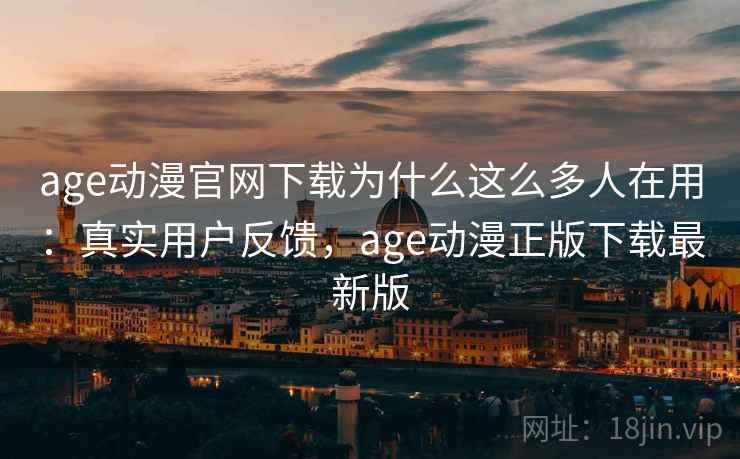 age动漫官网下载为什么这么多人在用：真实用户反馈，age动漫正版下载最新版
