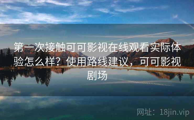 第一次接触可可影视在线观看实际体验怎么样?使用路线建议,可可影视剧场 第一次接触可可影视在线观看实际体验怎么样?使用路线建议,可可影视剧场