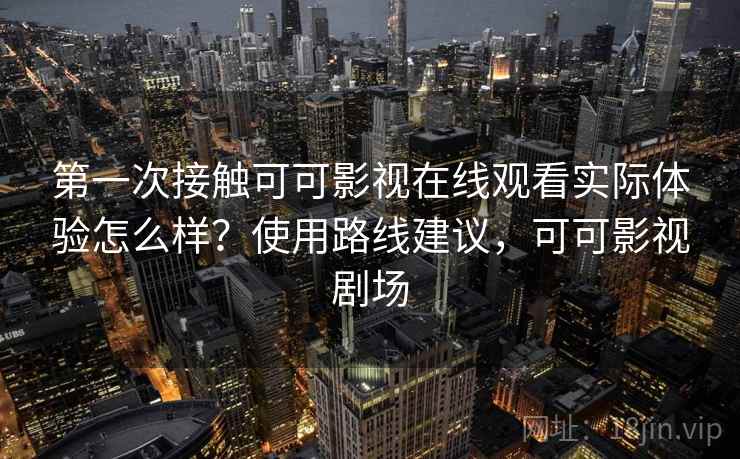 第一次接触可可影视在线观看实际体验怎么样？使用路线建议，可可影视剧场