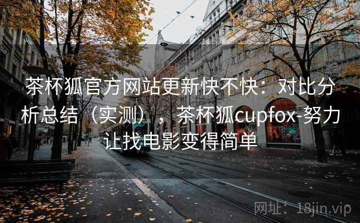 茶杯狐官方网站更新快不快：对比分析总结（实测），茶杯狐cupfox-努力让找电影变得简单