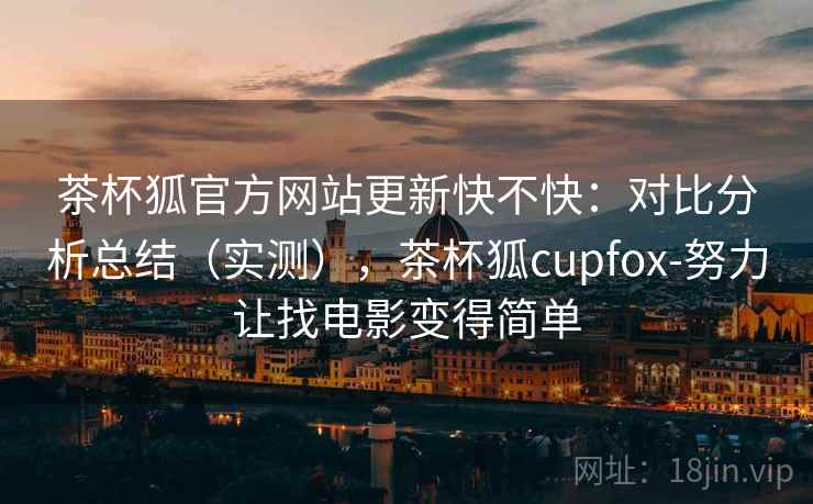 茶杯狐官方网站更新快不快:对比分析总结(实测),茶杯狐cupfox-努力让找电影变得简单 茶杯狐官方网站更新快不快:对比分析总结(实测),茶杯狐cupfox-努力让找电影变得简单