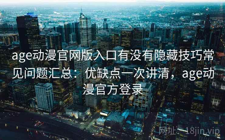 age动漫官网版入口有没有隐藏技巧常见问题汇总:优缺点一次讲清,age动漫官方登录 age动漫官网版入口有没有隐藏技巧常见问题汇总:优缺点一次讲清,age动漫官方登录