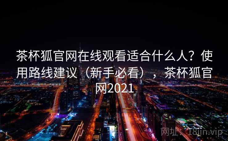 茶杯狐官网在线观看适合什么人？使用路线建议（新手必看），茶杯狐官网2021