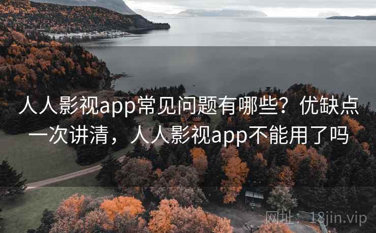 人人影视app常见问题有哪些？优缺点一次讲清，人人影视app不能用了吗