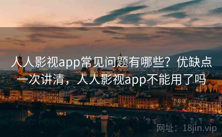 人人影视app常见问题有哪些？优缺点一次讲清，人人影视app不能用了吗